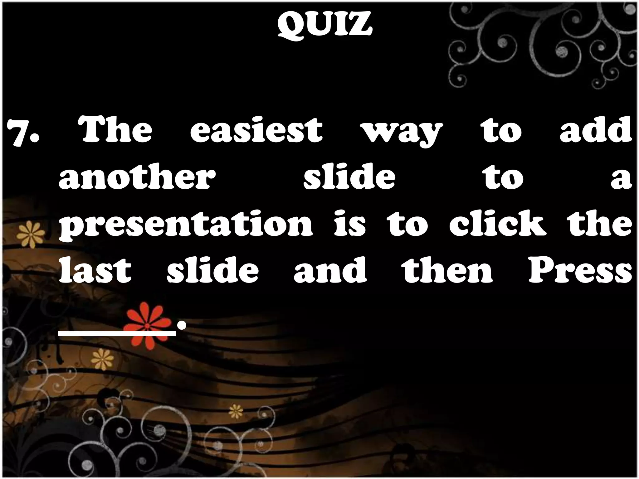 QUIZ

7. The easiest way to add
another
slide
to
a
presentation is to click the
last slide and then Press
______.

 
