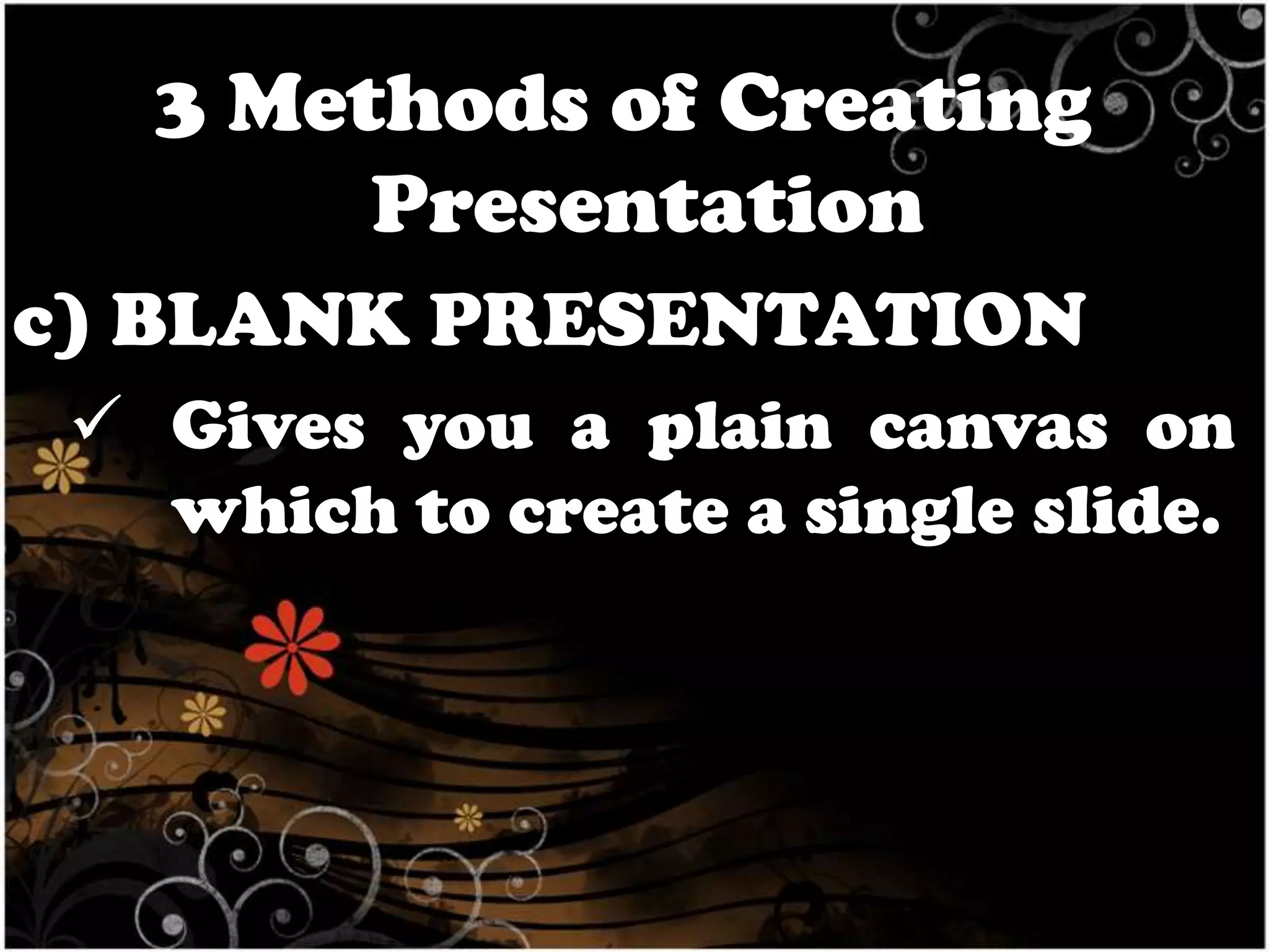 3 Methods of Creating
Presentation
c) BLANK PRESENTATION
 Gives you a plain canvas on
which to create a single slide.

 