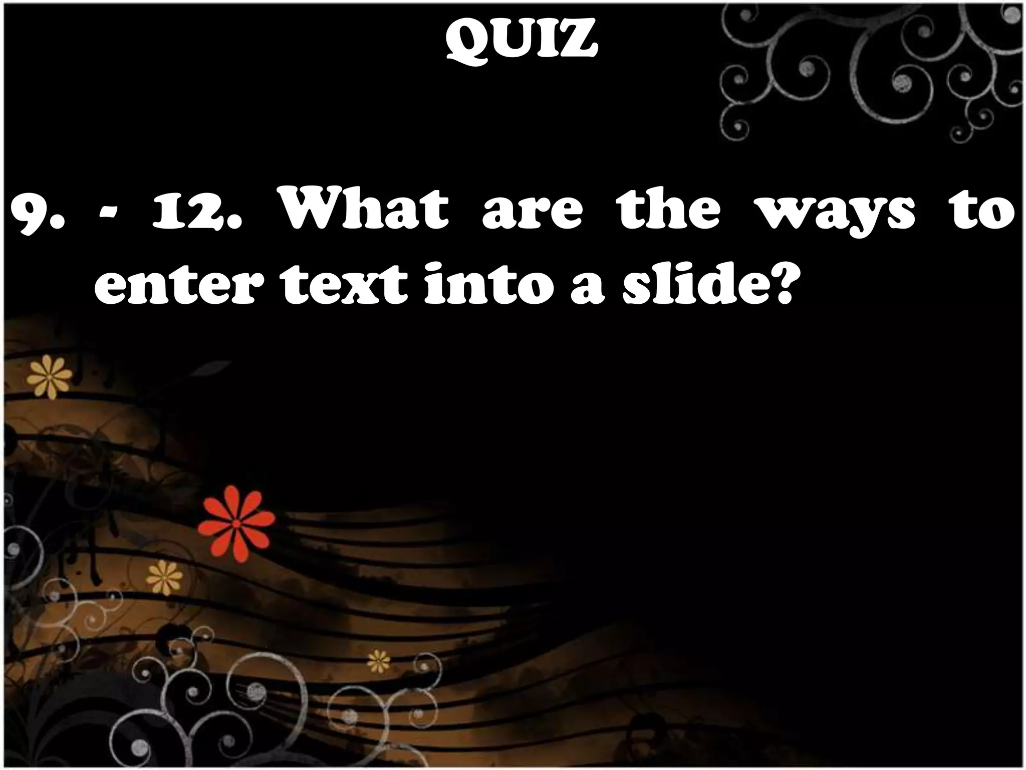 QUIZ

9. - 12. What are the ways to
enter text into a slide?

 