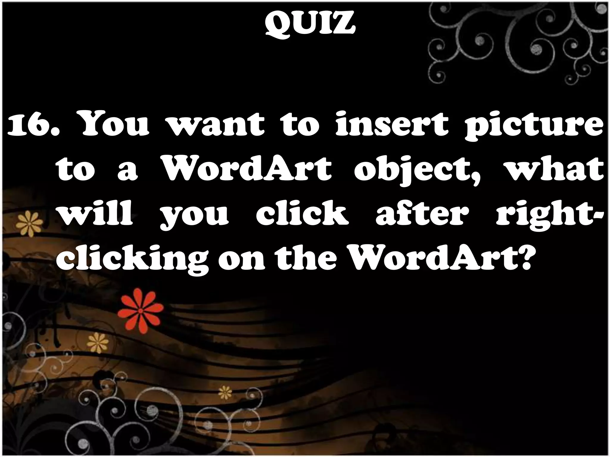 QUIZ

16. You want to insert picture
to a WordArt object, what
will you click after rightclicking on the WordArt?

 