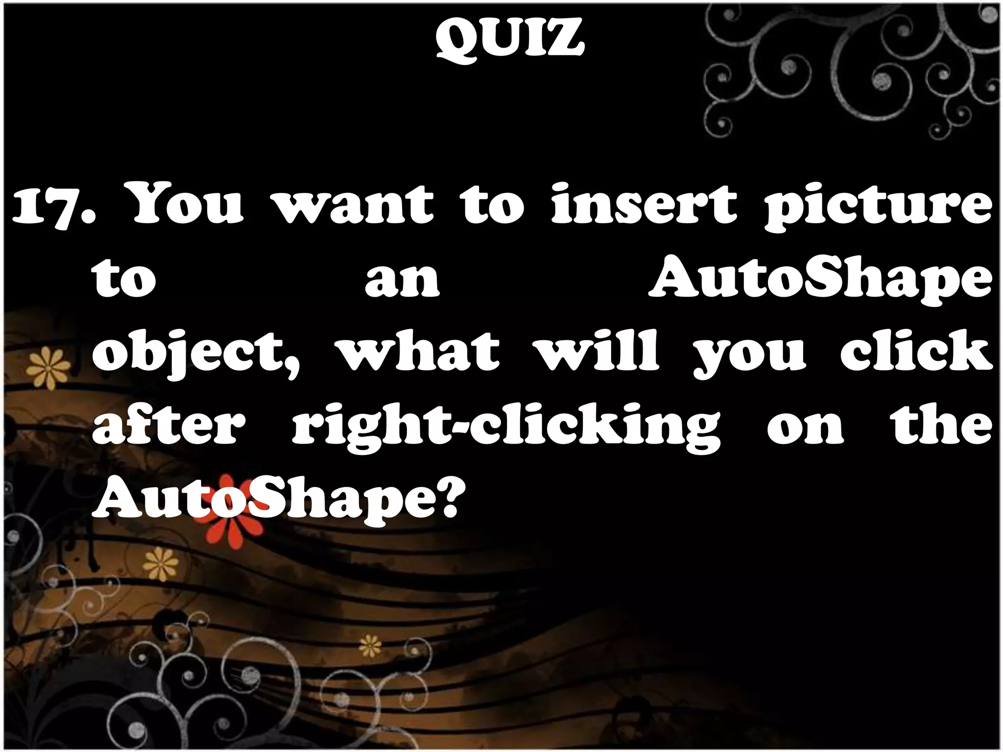 QUIZ

17. You want to insert picture
to
an
AutoShape
object, what will you click
after right-clicking on the
AutoShape?

 