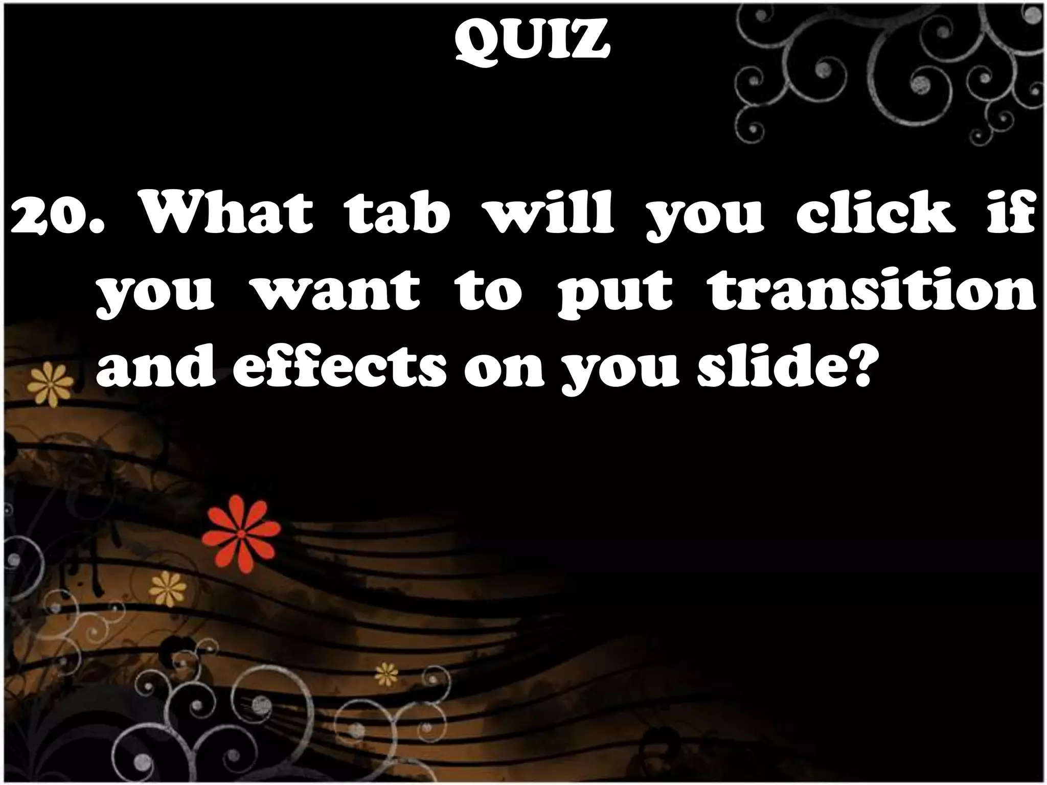 QUIZ

20. What tab will you click if
you want to put transition
and effects on you slide?

 