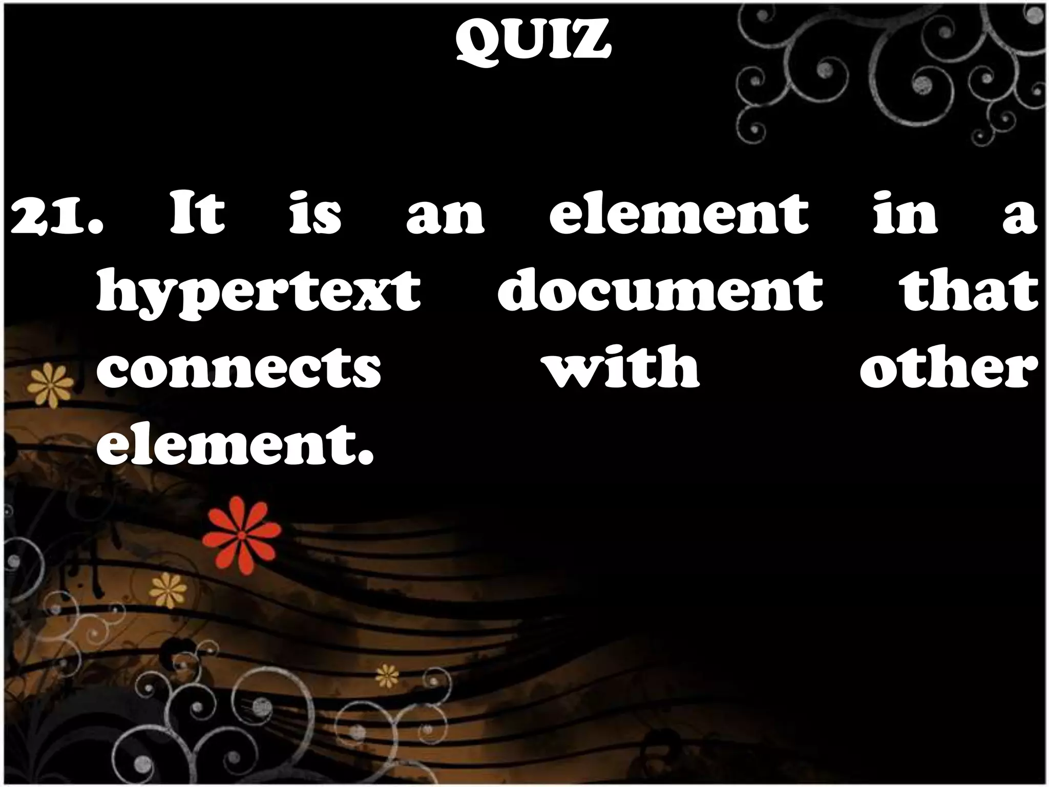 QUIZ

21. It is an element in a
hypertext document that
connects
with
other
element.

 