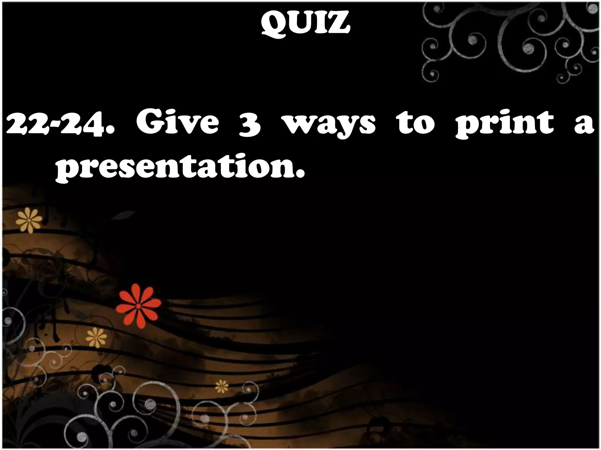 QUIZ

22-24. Give 3 ways to print a
presentation.

 