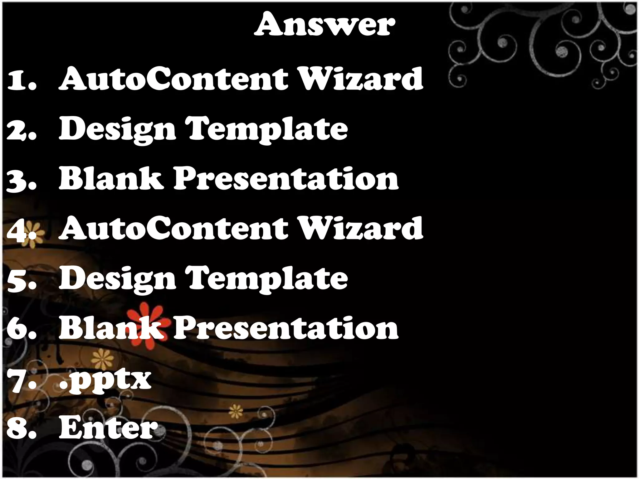 Answer
1.
2.
3.
4.
5.
6.
7.
8.

AutoContent Wizard
Design Template
Blank Presentation
AutoContent Wizard
Design Template
Blank Presentation
.pptx
Enter

 