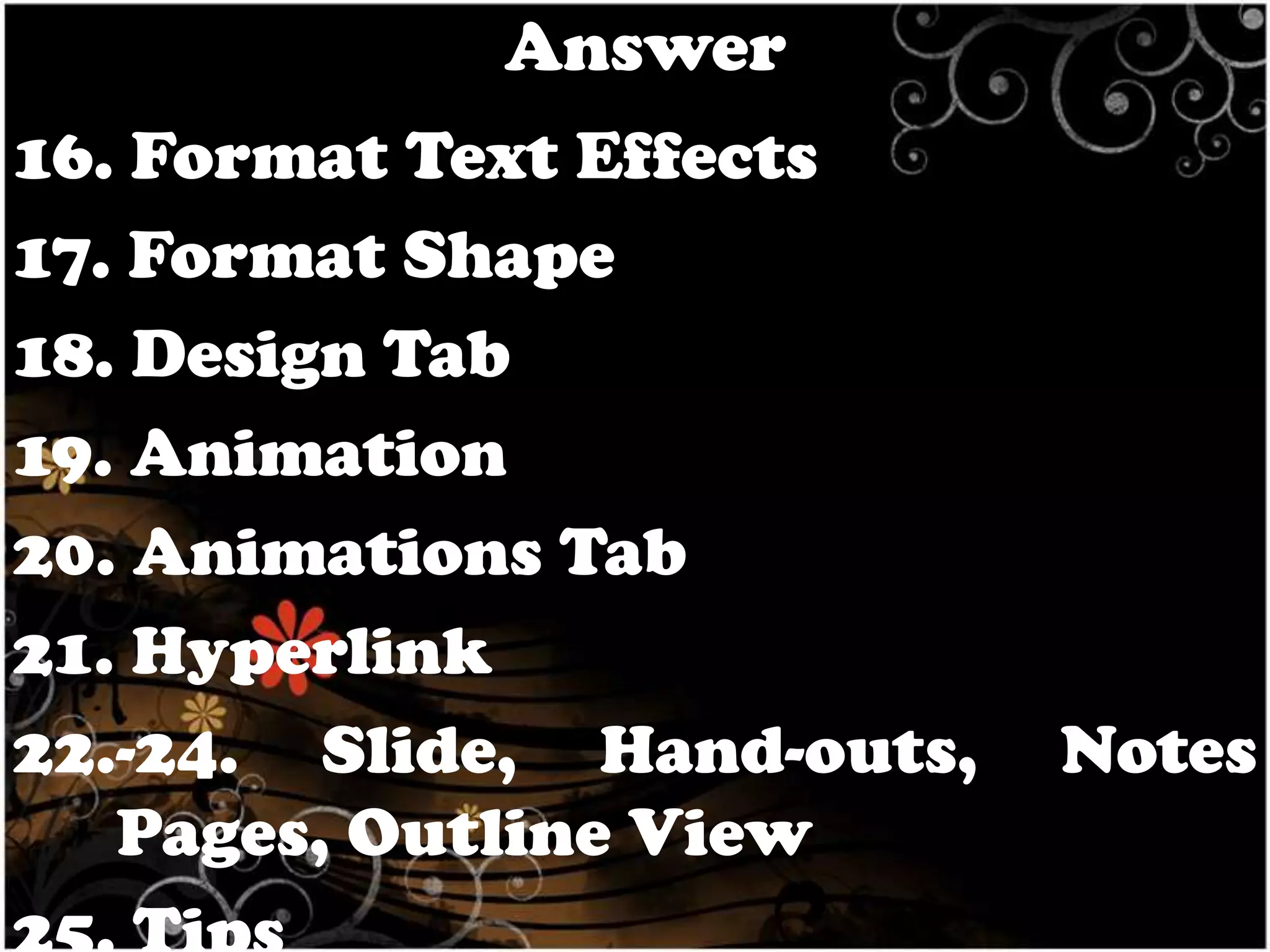 Answer
16. Format Text Effects
17. Format Shape
18. Design Tab
19. Animation
20. Animations Tab
21. Hyperlink
22.-24. Slide, Hand-outs,
Pages, Outline View

Notes

 