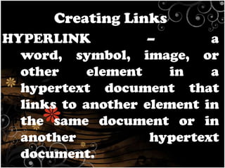 Creating Links
HYPERLINK
–
a
word, symbol, image, or
other
element
in
a
hypertext document that
links to another element in
the same document or in
another
hypertext
document.

 
