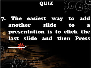 QUIZ

7. The easiest way to add
another
slide
to
a
presentation is to click the
last slide and then Press
______.

 