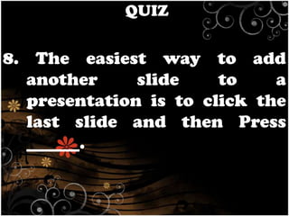QUIZ

8. The easiest way to add
another
slide
to
a
presentation is to click the
last slide and then Press
______.

 
