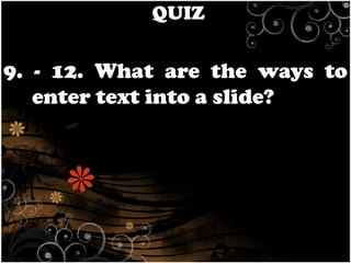 QUIZ

9. - 12. What are the ways to
enter text into a slide?

 