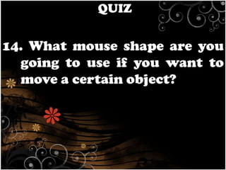 QUIZ

14. What mouse shape are you
going to use if you want to
move a certain object?

 