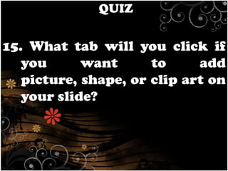 QUIZ

15. What tab will you click if
you
want
to
add
picture, shape, or clip art on
your slide?

 