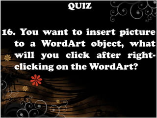 QUIZ

16. You want to insert picture
to a WordArt object, what
will you click after rightclicking on the WordArt?

 