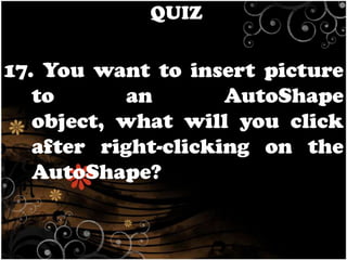 QUIZ

17. You want to insert picture
to
an
AutoShape
object, what will you click
after right-clicking on the
AutoShape?

 