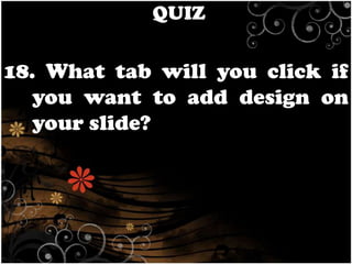 QUIZ

18. What tab will you click if
you want to add design on
your slide?

 
