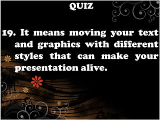 QUIZ

19. It means moving your text
and graphics with different
styles that can make your
presentation alive.

 