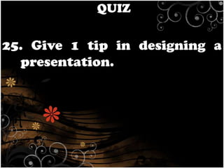 QUIZ

25. Give 1 tip in designing a
presentation.

 