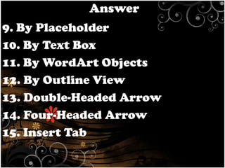 Answer
9. By Placeholder
10. By Text Box
11. By WordArt Objects
12. By Outline View
13. Double-Headed Arrow
14. Four-Headed Arrow
15. Insert Tab

 