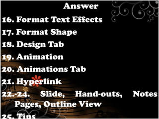 Answer
16. Format Text Effects
17. Format Shape
18. Design Tab
19. Animation
20. Animations Tab
21. Hyperlink
22.-24. Slide, Hand-outs,
Pages, Outline View

Notes

 