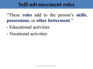 Self-advancement roles
“These roles add to the person’s skills,
possessions, or other betterment.”
- Educational activities
- Vocational activities
TS1_OPM_Shamima_2018
 