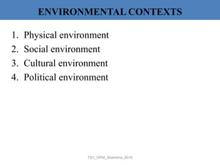 1. Physical environment
2. Social environment
3. Cultural environment
4. Political environment
TS1_OPM_Shamima_2018
ENVIRONMENTAL CONTEXTS
 
