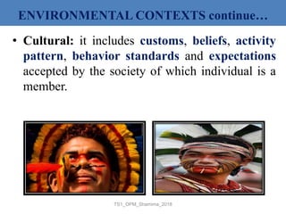 • Cultural: it includes customs, beliefs, activity
pattern, behavior standards and expectations
accepted by the society of which individual is a
member.
TS1_OPM_Shamima_2018
ENVIRONMENTAL CONTEXTS continue…
 