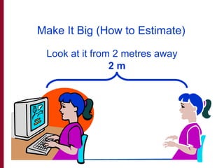 Make It Big (How to Estimate) <ul><li>Look at it from 2 metres away </li></ul>2 m 
