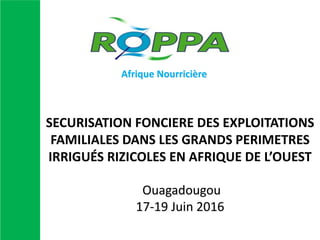 SECURISATION FONCIERE DES EXPLOITATIONS
FAMILIALES DANS LES GRANDS PERIMETRES
IRRIGUÉS RIZICOLES EN AFRIQUE DE L’OUEST
Ouagadougou
17-19 Juin 2016
Afrique Nourricière
 