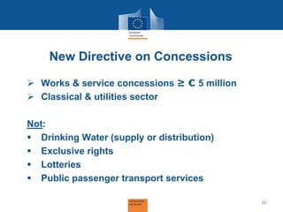 New Directive on Concessions
 Works & service concessions ≥ € 5 million
 Classical & utilities sector
Not:
 Drinking Wa...