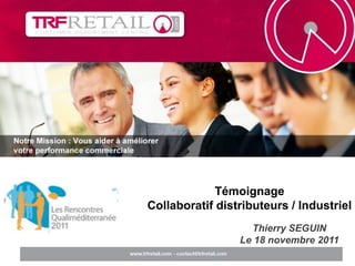 Témoignage
Collaboratif distributeurs / Industriel
                   Thierry SEGUIN
                 Le 18 novembre 2011
 