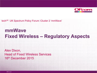 mmWave
Fixed Wireless – Regulatory Aspects
Alex Dixon,
Head of Fixed Wireless Services
16th December 2015
techUK UK Spectrum Policy Forum: Cluster 2 ‘mmWave’
 