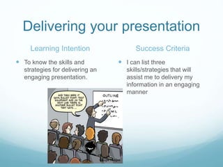 Delivering your presentation 
Learning Intention 
 To know the skills and 
strategies for delivering an 
engaging presentation. 
Success Criteria 
 I can list three 
skills/strategies that will 
assist me to delivery my 
information in an engaging 
manner 
Google Images 
 