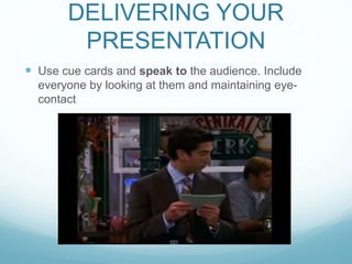 DELIVERING YOUR 
PRESENTATION 
 Use cue cards and speak to the audience. Include 
everyone by looking at them and maintaining eye-contact 
 