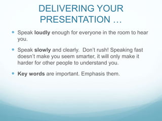 DELIVERING YOUR 
PRESENTATION … 
 Speak loudly enough for everyone in the room to hear 
you. 
 Speak slowly and clearly....