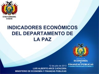 INDICADORES ECONÓMICOS
DEL DEPARTAMENTO DE
LA PAZ
ESTADO PLURINACIONAL
DE BOLIVIA
12 de julio de 2013
LUIS ALBERTO ARCE CATACORA
MINISTERIO DE ECONOMÍA Y FINANZAS PÚBLICAS
 