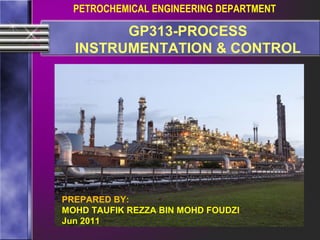 PETROCHEMICAL ENGINEERING DEPARTMENT

        GP313-PROCESS
  INSTRUMENTATION & CONTROL




PREPARED BY:
MOHD TAUFIK REZZA BIN MOHD FOUDZI
Jun 2011
 