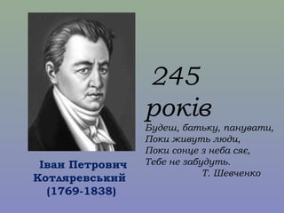 Іван Петрович
Котляревський
(1769-1838)
245
років
Будеш, батьку, панувати,
Поки живуть люди,
Поки сонце з неба сяє,
Тебе н...