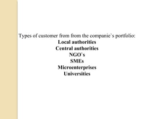 Types of customer from from the companie`s portfolio:
Local authorities
Central authorities
NGO`s
SMEs
Microenterprises
Universities
 