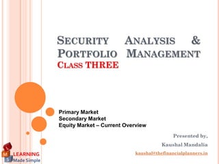 SECURITY ANALYSIS &
                 PORTFOLIO MANAGEMENT
                 CLASS THREE




                 Primary Market
                 Secondary Market
                 Equity Market – Current Overview
                                                             Presented by,
                                                        Kaushal Mandalia
M LEARNING                                   kaushal@thefinancialplanners.in
 S Made Simple
 