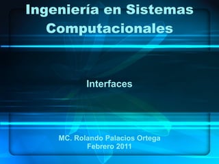 Ingeniería en Sistemas Computacionales Interfaces MC. Rolando Palacios Ortega Febrero 2011 