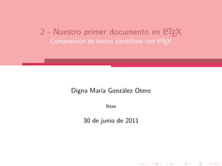 A
2 - Nuestro primer documento en LTEX
                                       A
  Composición de textos cientíﬁcos con LTEX




         Digna María González Otero

                    Itsas


             30 de junio de 2011
 