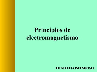 Principios de
electromagnetismo

TECNOLOGÍA INDUSTRIAL I

 