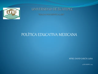 POLÍTICA EDUCATIVA MEXICANA
MTRO. DAVID GARCÍA LUNA
13 DE AGOSTO 2014
 
