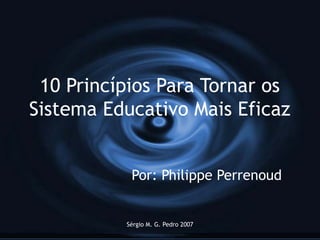 Sérgio M. G. Pedro 2007
10 Princípios Para Tornar os
Sistema Educativo Mais Eficaz
Por: Philippe Perrenoud
 