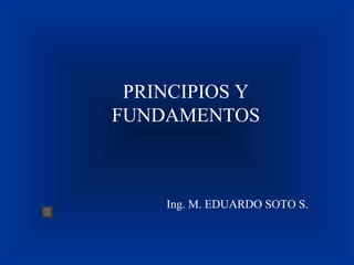 PRINCIPIOS Y
FUNDAMENTOS
Ing. M. EDUARDO SOTO S.
 
