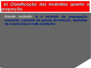 e) Classificação dos incêndios quanto a proporção. Grande incêndio :  é o incêndio de propagação crescente, causador de grande devastação, destruidor de construções e muito resistentes 