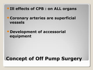 Concept of Off Pump SurgeryConcept of Off Pump Surgery
Ill effects of CPB : on ALL organs
Coronary arteries are superficial
vessels
Development of accessorial
equipment
 
