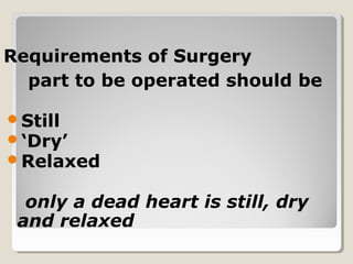 Requirements of SurgeryRequirements of Surgery
part to be operated should be
Still
‘Dry’
Relaxed
only a dead heart is still, dry
and relaxed
 