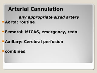 Arterial CannulationArterial Cannulation
any appropriate sized artery
Aorta: routine
Femoral: MICAS, emergency, redo
Axillary: Cerebral perfusion
combined
 