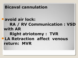 Bicaval cannulationBicaval cannulation
avoid air lock:
RA / RV Communication : VSD
with AR
Right atriotomy : TVR
LA Retraction affect venous
return: MVR
 